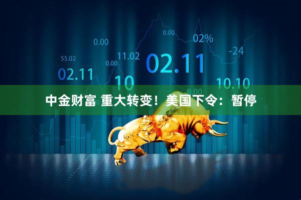 中金财富 重大转变！美国下令：暂停