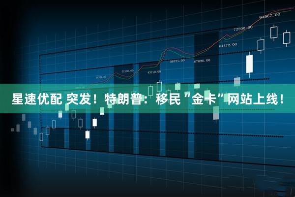 星速优配 突发！特朗普：移民“金卡”网站上线！