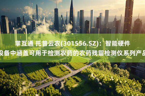 掌互通 托普云农(301556.SZ)：智能硬件设备中涵盖可用于检测农药的农药残留检测仪系列产品
