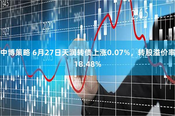 中博策略 6月27日天润转债上涨0.07%，转股溢价率18.48%