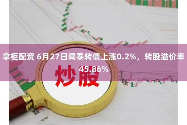 拿柜配资 6月27日闻泰转债上涨0.2%，转股溢价率45.86%