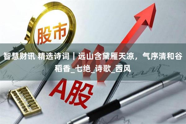 智慧财讯 精选诗词｜远山含黛雁天凉，气序清和谷稻香_七绝_诗歌_西风