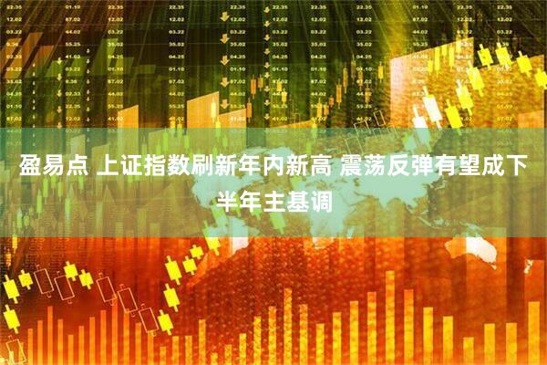 盈易点 上证指数刷新年内新高 震荡反弹有望成下半年主基调