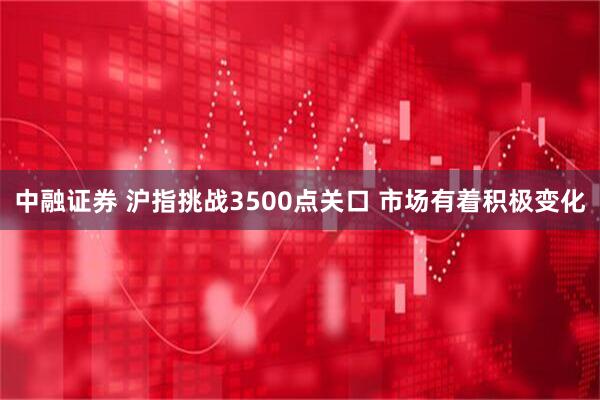 中融证券 沪指挑战3500点关口 市场有着积极变化