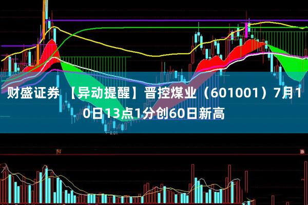 财盛证券 【异动提醒】晋控煤业（601001）7月10日13点1分创60日新高