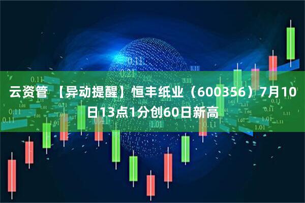 云资管 【异动提醒】恒丰纸业（600356）7月10日13点1分创60日新高