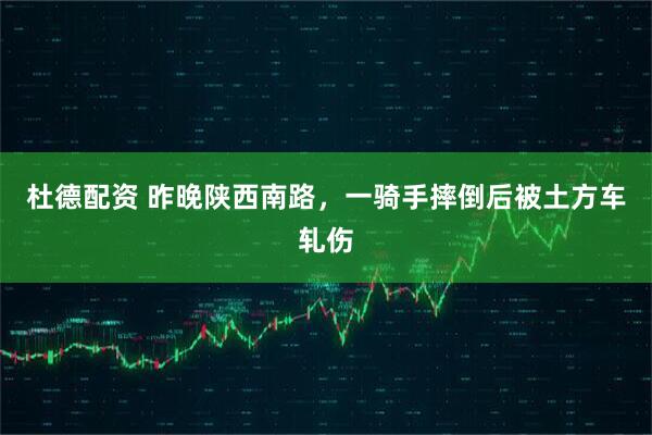 杜德配资 昨晚陕西南路，一骑手摔倒后被土方车轧伤