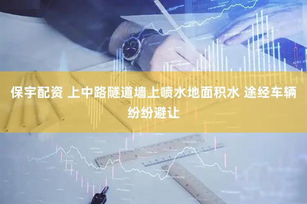 保宇配资 上中路隧道墙上喷水地面积水 途经车辆纷纷避让