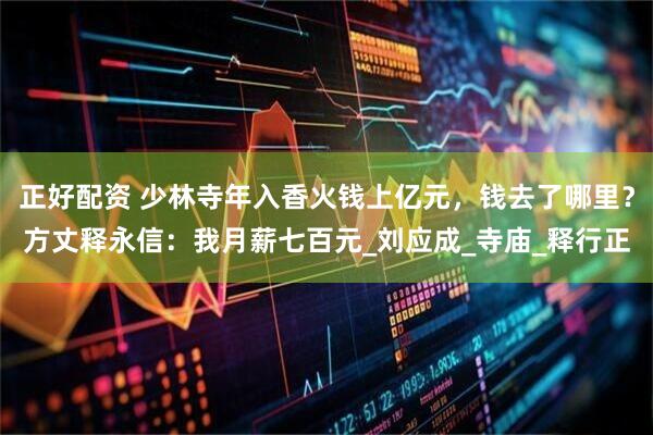 正好配资 少林寺年入香火钱上亿元，钱去了哪里？方丈释永信：我月薪七百元_刘应成_寺庙_释行正