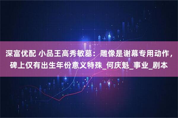 深富优配 小品王高秀敏墓：雕像是谢幕专用动作，碑上仅有出生年份意义特殊_何庆魁_事业_剧本