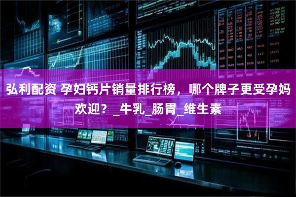 弘利配资 孕妇钙片销量排行榜，哪个牌子更受孕妈欢迎？_牛乳_肠胃_维生素