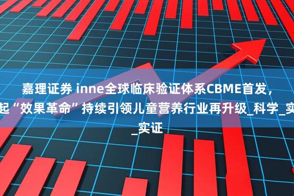嘉理证券 inne全球临床验证体系CBME首发，掀起“效果革命”持续引领儿童营养行业再升级_科学_实证