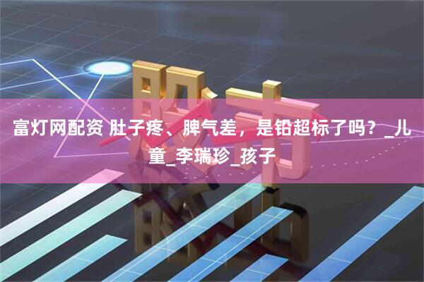 富灯网配资 肚子疼、脾气差，是铅超标了吗？_儿童_李瑞珍_孩子