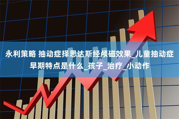 永利策略 抽动症择思达斯经颅磁效果_儿童抽动症早期特点是什么_孩子_治疗_小动作