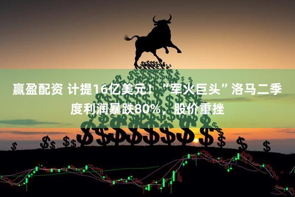 赢盈配资 计提16亿美元！“军火巨头”洛马二季度利润暴跌80%，股价重挫