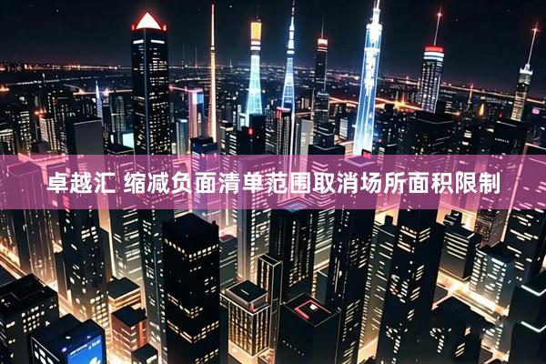 卓越汇 缩减负面清单范围取消场所面积限制