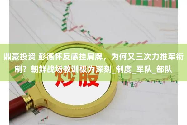 鼎豪投资 彭德怀反感挂肩牌，为何又三次力推军衔制？朝鲜战场教训极为深刻_制度_军队_部队