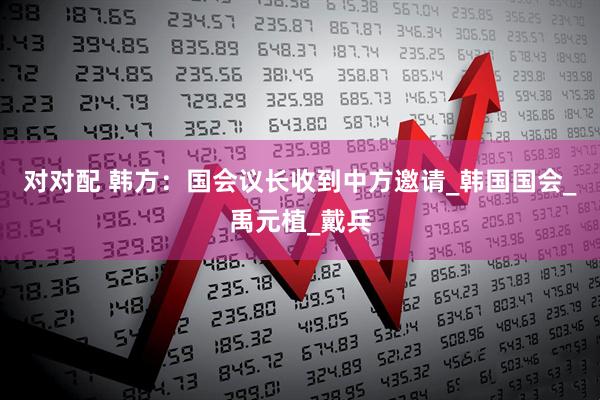 对对配 韩方：国会议长收到中方邀请_韩国国会_禹元植_戴兵
