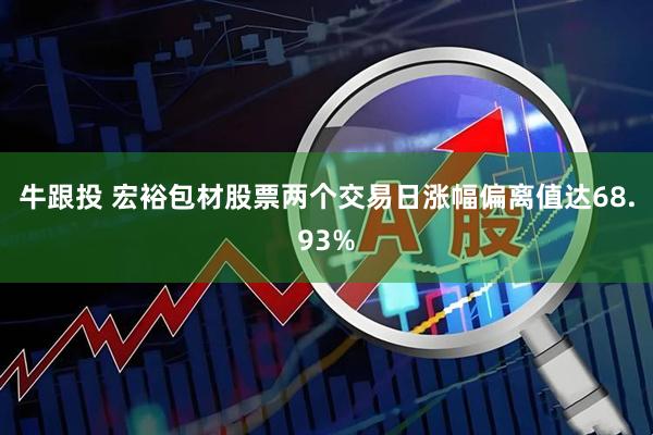 牛跟投 宏裕包材股票两个交易日涨幅偏离值达68.93%