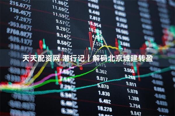天天配资网 潜行记｜解码北京城建转盈