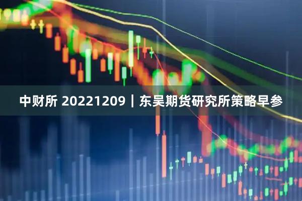 中财所 20221209｜东吴期货研究所策略早参