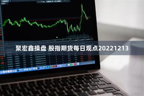 聚宏鑫操盘 股指期货每日观点20221213