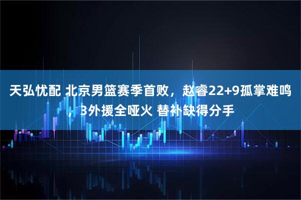 天弘忧配 北京男篮赛季首败，赵睿22+9孤掌难鸣，3外援全哑火 替补缺得分手