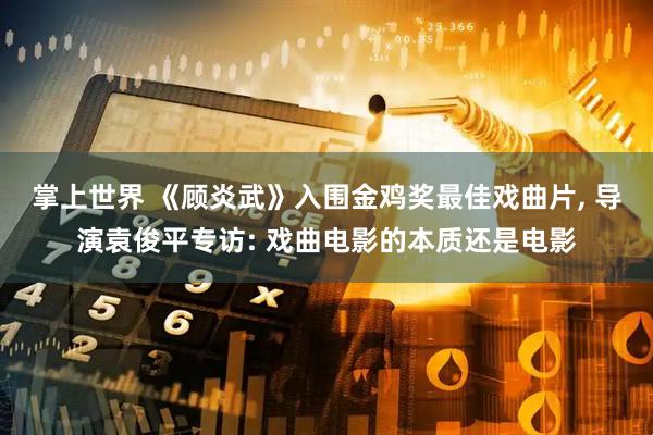 掌上世界 《顾炎武》入围金鸡奖最佳戏曲片, 导演袁俊平专访: 戏曲电影的本质还是电影